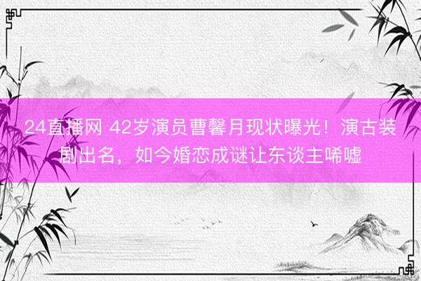 24直播网 42岁演员曹馨月现状曝光!演古装剧出名,如今婚恋成谜让东谈主唏嘘
