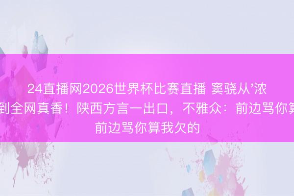 24直播网2026世界杯比赛直播 窦骁从'浓重赘婿'到全网真香!陕西方言一出口,不雅众:前边骂你算我欠的