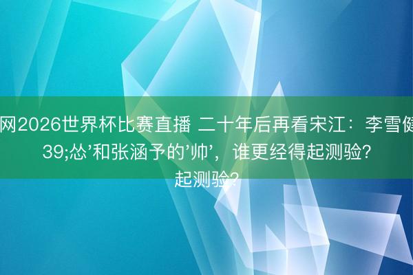 24直播网2026世界杯比赛直播 二十年后再看宋江:李雪健的'怂'和张涵予的'帅',谁更经得起测验?
