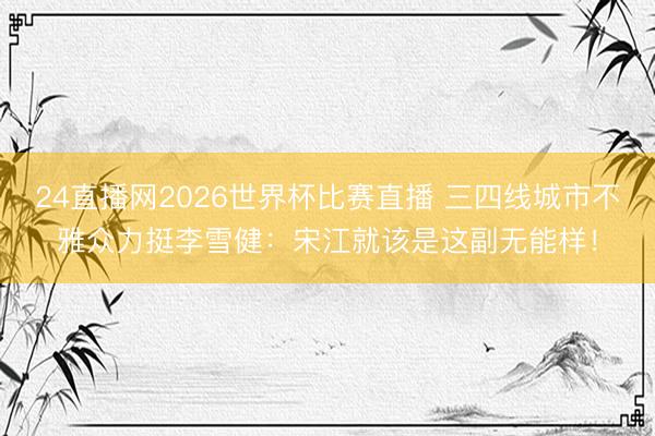 24直播网2026世界杯比赛直播 三四线城市不雅众力挺李雪健:宋江就该是这副无能样!