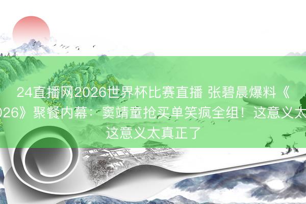 24直播网2026世界杯比赛直播 张碧晨爆料《歌手2026》聚餐内幕:窦靖童抢买单笑疯全组!这意义太真正了