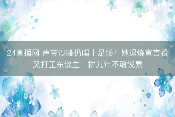 24直播网 声带沙哑仍唱十足场！她退烧宣言看哭打工东谈主：拼九年不敢说累