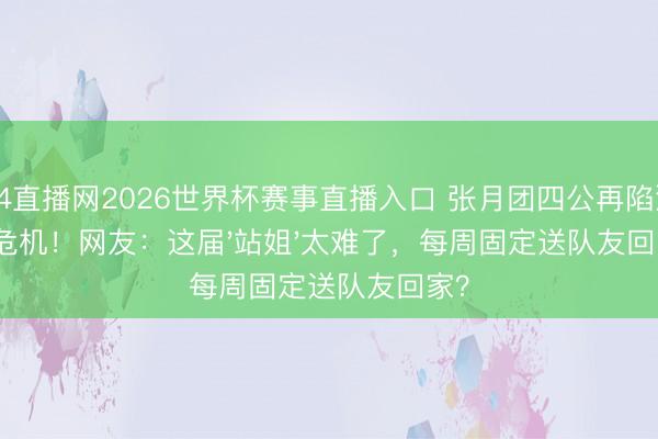 24直播网2026世界杯赛事直播入口 张月团四公再陷淘汰危机!网友:这届'站姐'太难了,每周固定送队友回家?