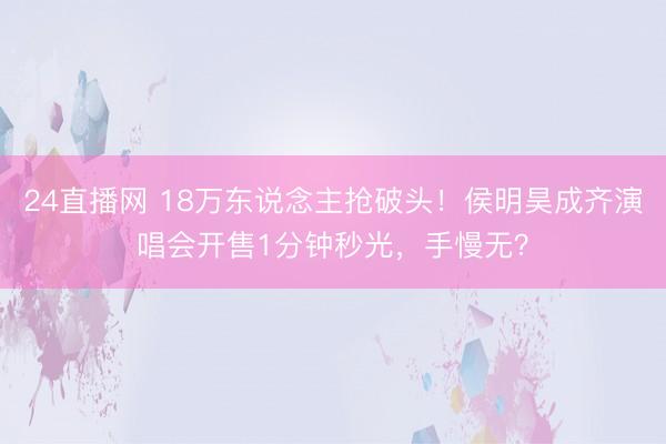 24直播网 18万东说念主抢破头!侯明昊成齐演唱会开售1分钟秒光,手慢无?