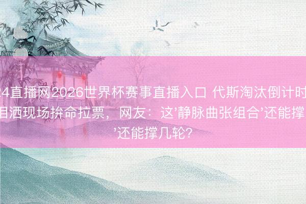 24直播网2026世界杯赛事直播入口 代斯淘汰倒计时!张月泪洒现场拚命拉票,网友:这'静脉曲张组合'还能撑几轮?