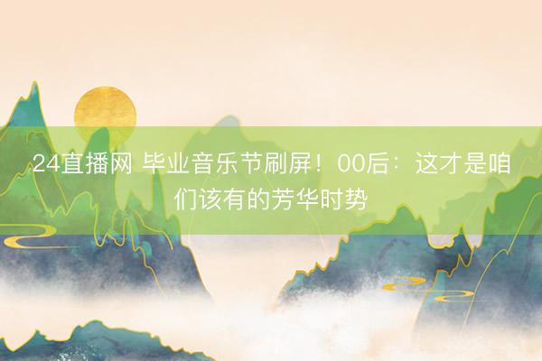 24直播网 毕业音乐节刷屏!00后:这才是咱们该有的芳华时势