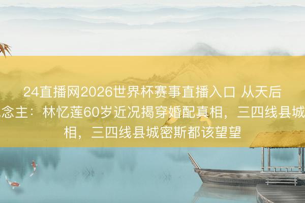 24直播网2026世界杯赛事直播入口 从天后到茕居老东说念主：林忆莲60岁近况揭穿婚配真相，三四线县城密斯都该望望