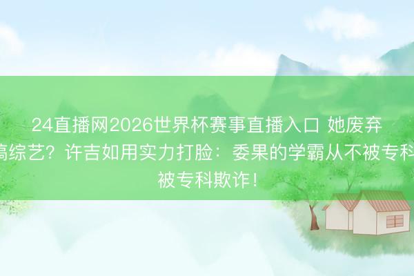 24直播网2026世界杯赛事直播入口 她废弃保研搞综艺?许吉如用实力打脸:委果的学霸从不被专科欺诈!