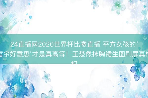 24直播网2026世界杯比赛直播 平方女孩的‘富余好意思’才是真高等!王楚然抹胸裙生图刷屏真相