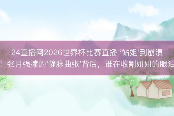 24直播网2026世界杯比赛直播 '站姐'到崩溃!张月强撑的'静脉曲张'背后,谁在收割姐姐的眼泪