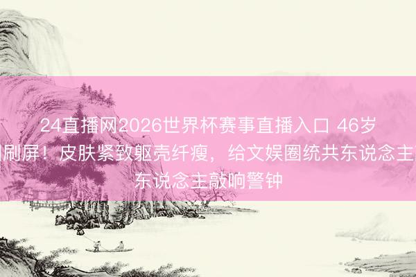 24直播网2026世界杯赛事直播入口 46岁董璇生图刷屏!皮肤紧致躯壳纤瘦,给文娱圈统共东说念主敲响警钟