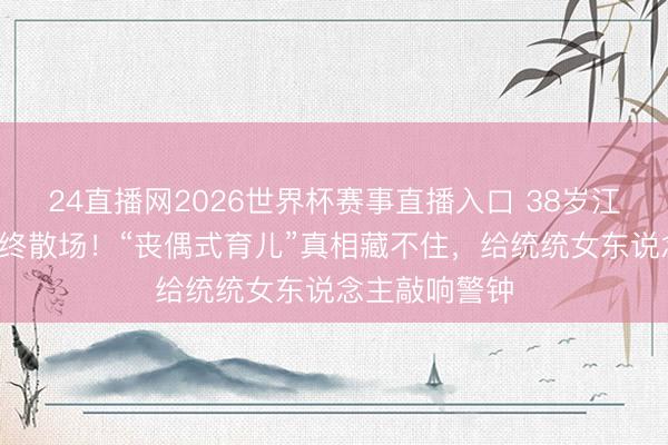 24直播网2026世界杯赛事直播入口 38岁江语晨9年婚配终散场!“丧偶式育儿”真相藏不住,给统统女东说念主敲响警钟