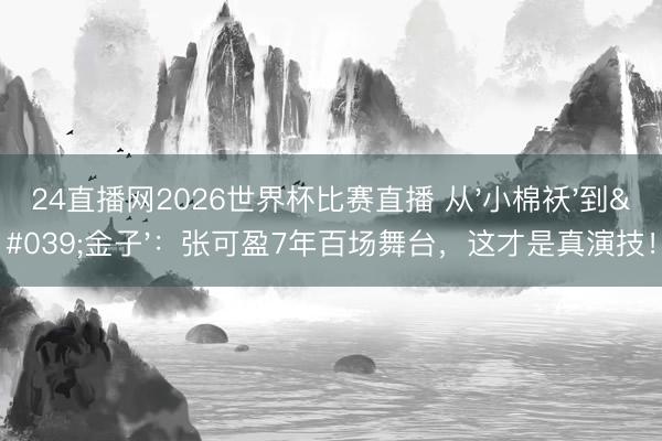 24直播网2026世界杯比赛直播 从'小棉袄'到'金子':张可盈7年百场舞台,这才是真演技!
