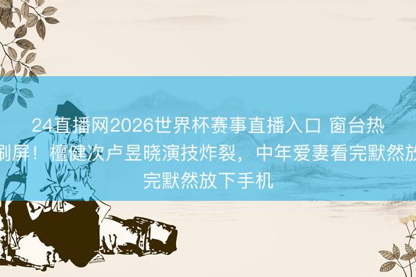 24直播网2026世界杯赛事直播入口 窗台热吻路透刷屏!檀健次卢昱晓演技炸裂,中年爱妻看完默然放下手机