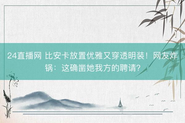 24直播网 比安卡放置优雅又穿透明装!网友炸锅:这确凿她我方的聘请?