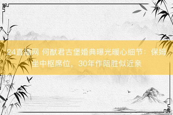 24直播网 何猷君古堡婚典曝光暖心细节:保姆坐中枢席位,30年作陪胜似近亲