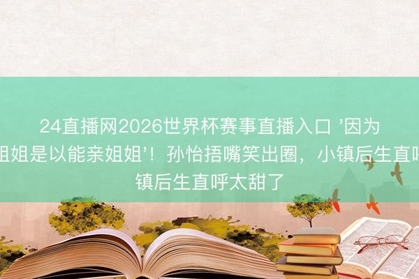 24直播网2026世界杯赛事直播入口 '因为不是亲姐姐是以能亲姐姐'!孙怡捂嘴笑出圈,小镇后生直呼太甜了