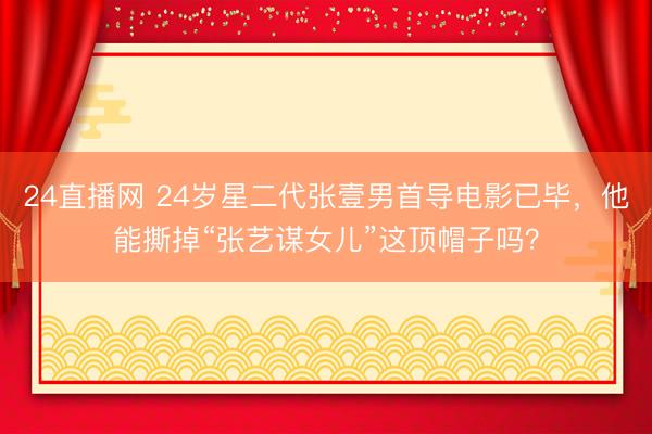24直播网 24岁星二代张壹男首导电影已毕,他能撕掉“张艺谋女儿”这顶帽子吗?