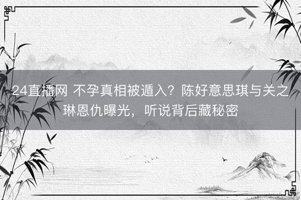 24直播网 不孕真相被遁入?陈好意思琪与关之琳恩仇曝光,听说背后藏秘密