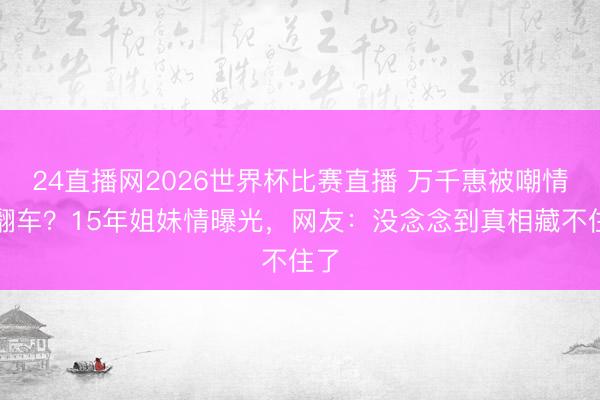 24直播网2026世界杯比赛直播 万千惠被嘲情商翻车?15年姐妹情曝光,网友:没念念到真相藏不住了