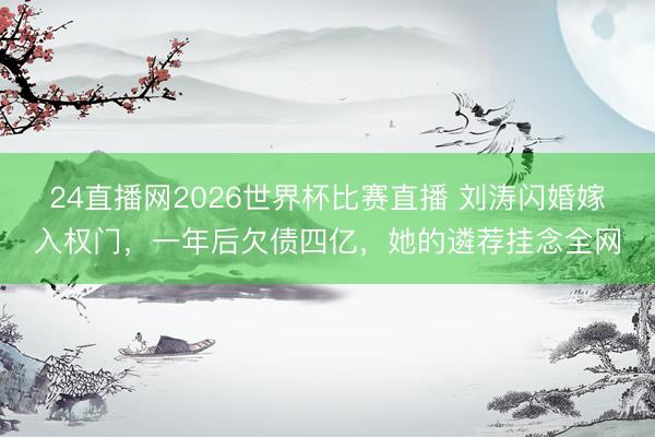 24直播网2026世界杯比赛直播 刘涛闪婚嫁入权门,一年后欠债四亿,她的遴荐挂念全网
