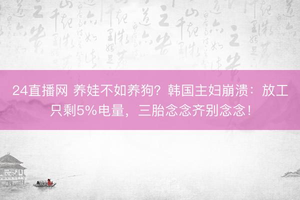 24直播网 养娃不如养狗?韩国主妇崩溃:放工只剩5%电量,三胎念念齐别念念!