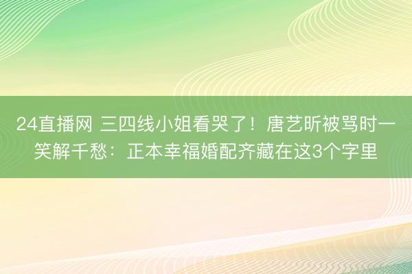 24直播网 三四线小姐看哭了!唐艺昕被骂时一笑解千愁:正本幸福婚配齐藏在这3个字里
