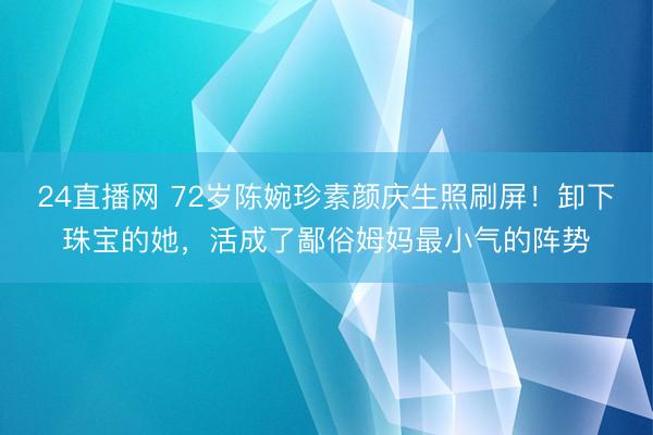 24直播网 72岁陈婉珍素颜庆生照刷屏!卸下珠宝的她,活成了鄙俗姆妈最小气的阵势