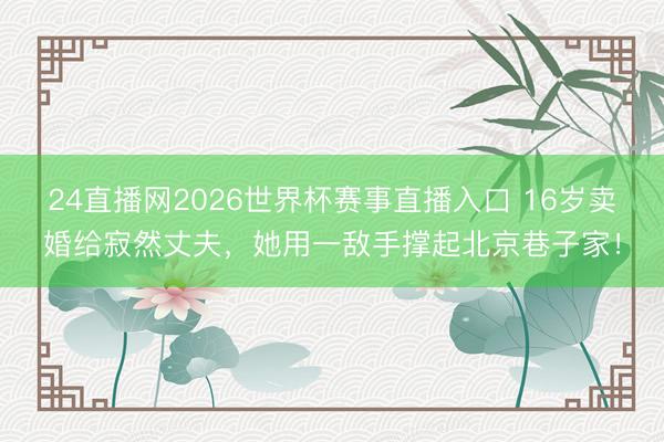 24直播网2026世界杯赛事直播入口 16岁卖婚给寂然丈夫,她用一敌手撑起北京巷子家!