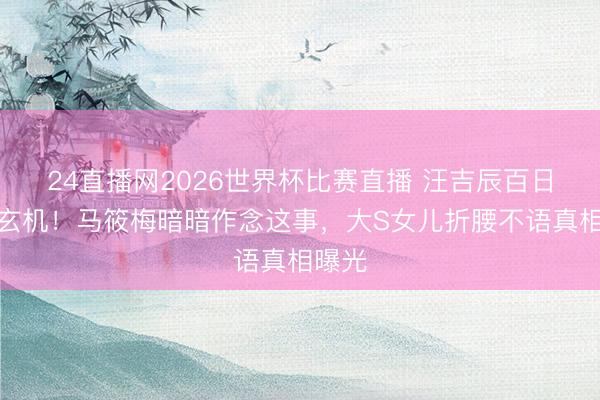 24直播网2026世界杯比赛直播 汪吉辰百日宴藏玄机!马筱梅暗暗作念这事,大S女儿折腰不语真相曝光
