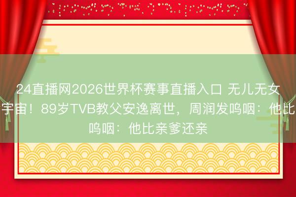 24直播网2026世界杯赛事直播入口 无儿无女却桃李满宇宙!89岁TVB教父安逸离世,周润发呜咽:他比亲爹还亲