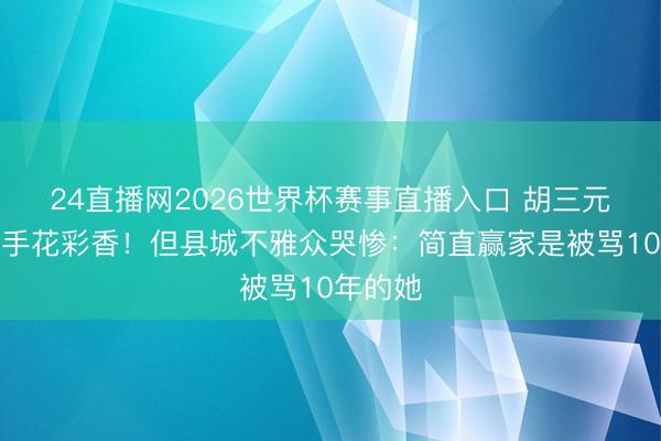 24直播网2026世界杯赛事直播入口 胡三元终于牵手花彩香!但县城不雅众哭惨:简直赢家是被骂10年的她