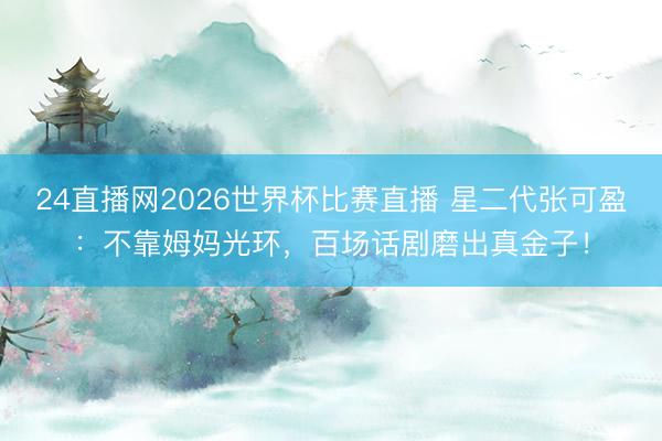 24直播网2026世界杯比赛直播 星二代张可盈:不靠姆妈光环,百场话剧磨出真金子!