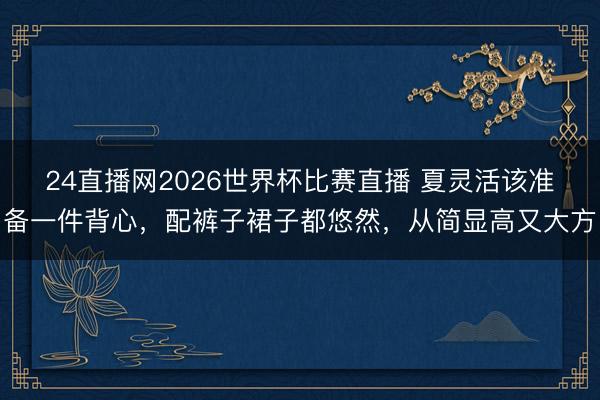 24直播网2026世界杯比赛直播 夏灵活该准备一件背心,配裤子裙子都悠然,从简显高又大方