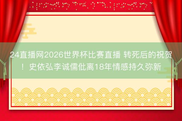 24直播网2026世界杯比赛直播 转死后的祝贺!史依弘李诚儒仳离18年情感持久弥新