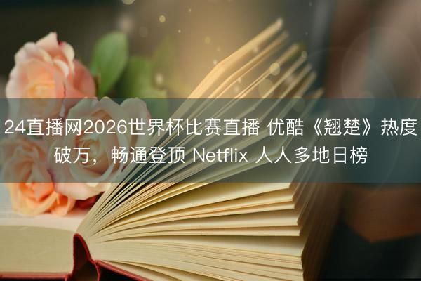 24直播网2026世界杯比赛直播 优酷《翘楚》热度破万,畅通登顶 Netflix 人人多地日榜