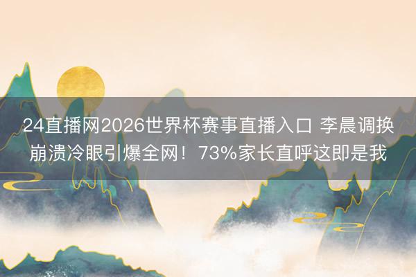 24直播网2026世界杯赛事直播入口 李晨调换崩溃冷眼引爆全网!73%家长直呼这即是我