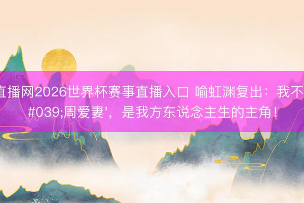 24直播网2026世界杯赛事直播入口 喻虹渊复出:我不是'周爱妻',是我方东说念主生的主角!
