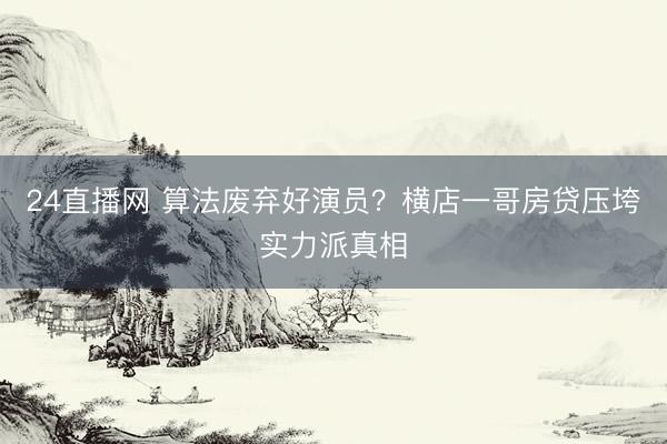 24直播网 算法废弃好演员?横店一哥房贷压垮实力派真相