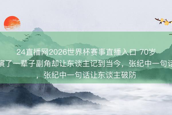 24直播网2026世界杯赛事直播入口 70岁老戏骨走了！演了一辈子副角却让东谈主记到当今，张纪中一句话让东谈主破防