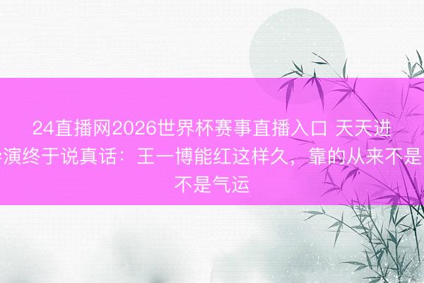 24直播网2026世界杯赛事直播入口 天天进取导演终于说真话：王一博能红这样久，<a href=