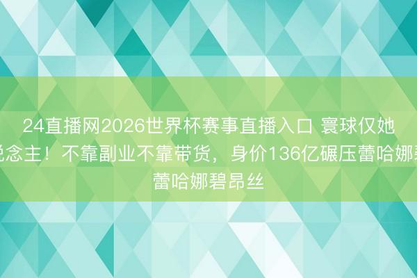 24直播网2026世界杯赛事直播入口 寰球仅她一东说念主！不靠副业不靠带货，身价136亿碾压蕾哈娜碧昂丝