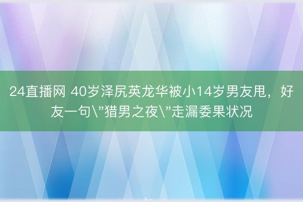 24直播网 40岁泽尻英龙华被小14岁男友甩，好友一句