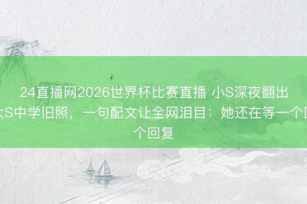 24直播网2026世界杯比赛直播 小S深夜翻出与大S中学旧照,一句配文让全网泪目:她还在等一个回复