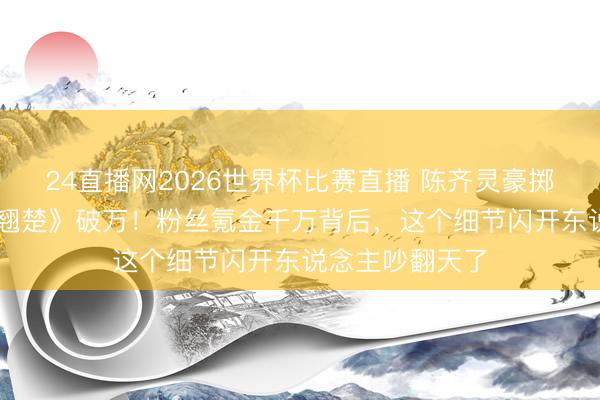 24直播网2026世界杯比赛直播 陈齐灵豪掷20万红包庆《翘楚》破万!粉丝氪金千万背后,这个细节闪开东说念主吵翻天了