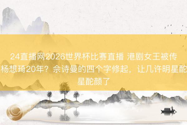 24直播网2026世界杯比赛直播 港剧女王被传霸凌杨想琦20年?佘诗曼的四个字修起,让几许明星酡颜了