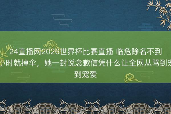 24直播网2026世界杯比赛直播 临危除名不到24小时就掉伞,她一封说念歉信凭什么让全网从骂到宠爱