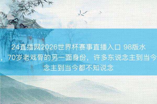 24直播网2026世界杯赛事直播入口 98版水浒晁盖走了,70岁老戏骨的另一面身份,许多东说念主到当今都不知说念