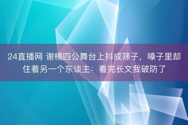 24直播网 谢楠四公舞台上抖成筛子，嗓子里却住着另一个东谈主：看完长文我破防了