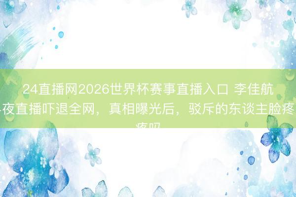 24直播网2026世界杯赛事直播入口 李佳航半夜直播吓退全网,真相曝光后,驳斥的东谈主脸疼吗